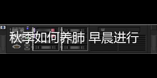 秋季如何养肺 早晨进行有氧运动可以健肺