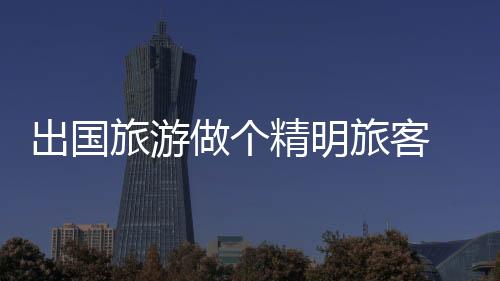 出国旅游做个精明旅客 避开常见消费陷阱