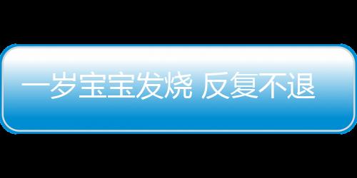 一岁宝宝发烧 反复不退热怎么办？