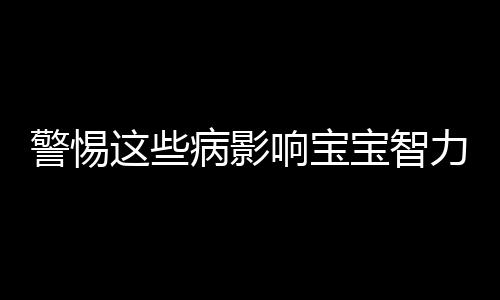 警惕这些病影响宝宝智力 提高智力三种趣味法