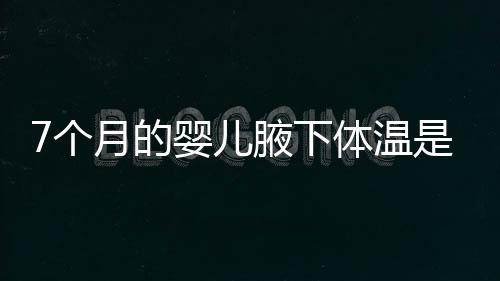 7个月的婴儿腋下体温是多少？